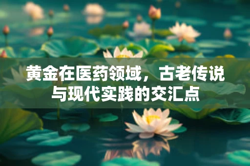 黄金在医药领域，古老传说与现代实践的交汇点