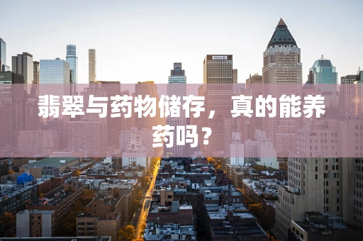 翡翠与药物储存，真的能养药吗？
