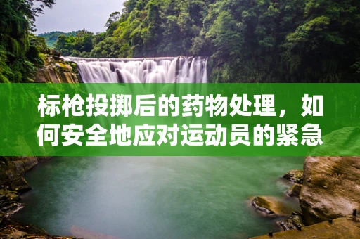 标枪投掷后的药物处理，如何安全地应对运动员的紧急情况？