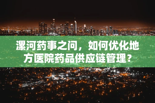 漯河药事之问，如何优化地方医院药品供应链管理？
