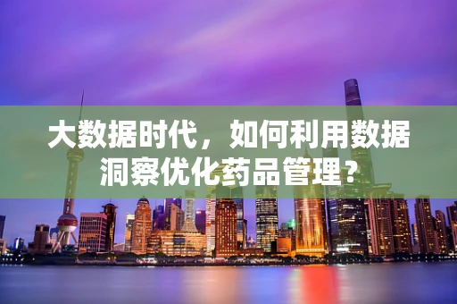 大数据时代，如何利用数据洞察优化药品管理？