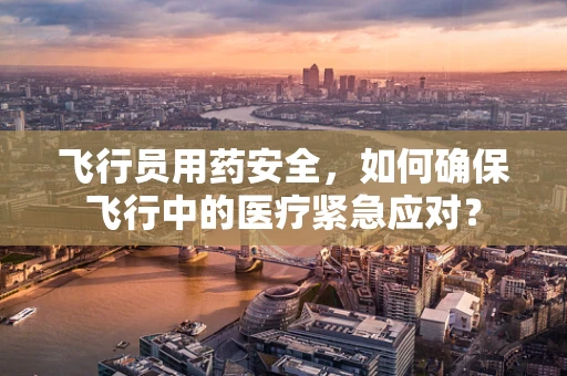 飞行员用药安全，如何确保飞行中的医疗紧急应对？
