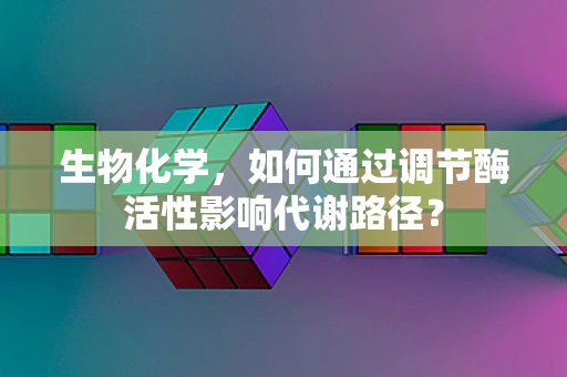 生物化学，如何通过调节酶活性影响代谢路径？