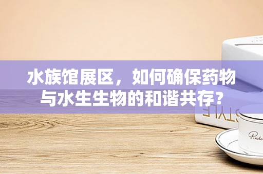 水族馆展区，如何确保药物与水生生物的和谐共存？