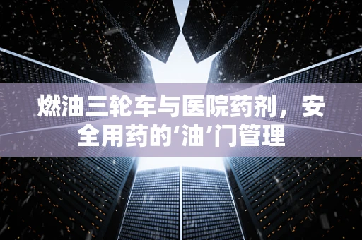 燃油三轮车与医院药剂，安全用药的‘油’门管理