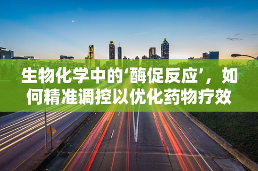 生物化学中的‘酶促反应’，如何精准调控以优化药物疗效？