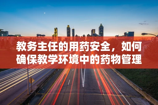 教务主任的用药安全，如何确保教学环境中的药物管理？