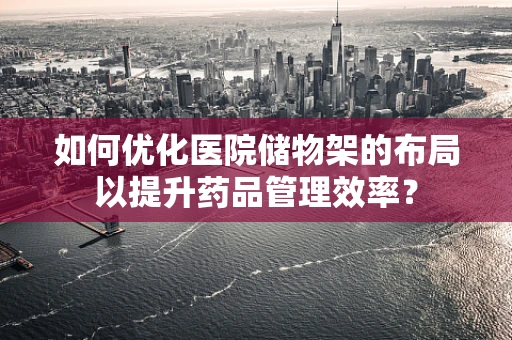 如何优化医院储物架的布局以提升药品管理效率？