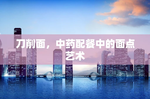 刀削面，中药配餐中的面点艺术