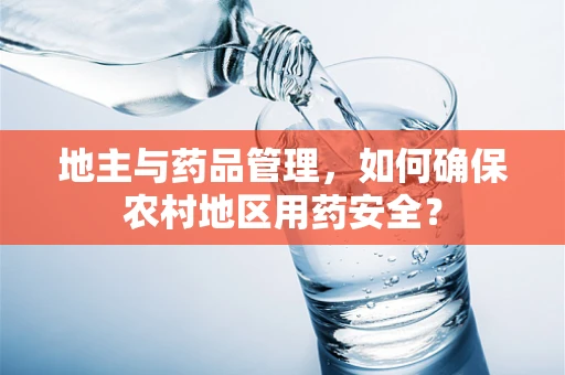 地主与药品管理，如何确保农村地区用药安全？
