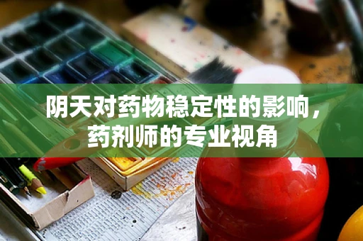 阴天对药物稳定性的影响，药剂师的专业视角
