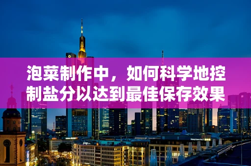 泡菜制作中，如何科学地控制盐分以达到最佳保存效果？