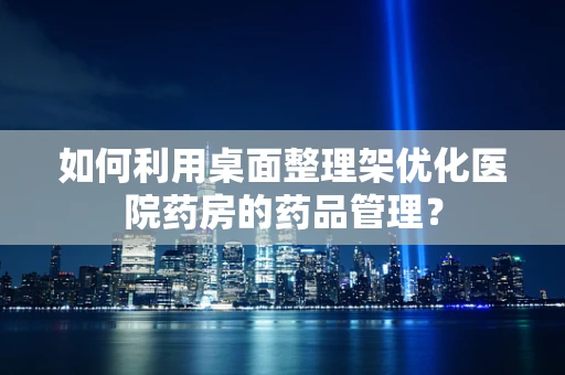 如何利用桌面整理架优化医院药房的药品管理？