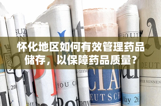 怀化地区如何有效管理药品储存，以保障药品质量？