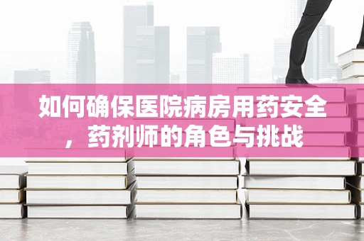 如何确保医院病房用药安全，药剂师的角色与挑战