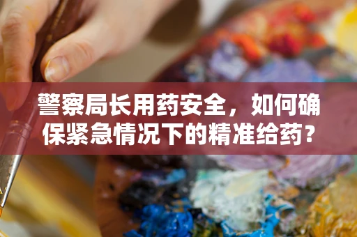 警察局长用药安全，如何确保紧急情况下的精准给药？