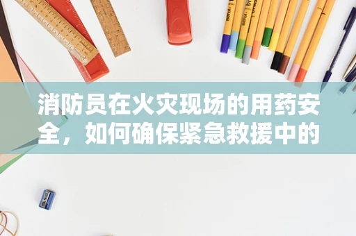 消防员在火灾现场的用药安全，如何确保紧急救援中的药物管理？