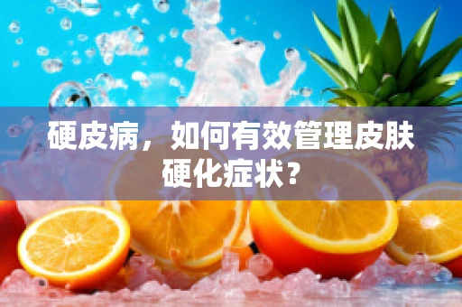 硬皮病，如何有效管理皮肤硬化症状？