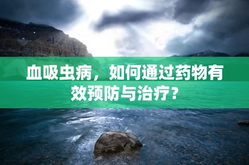 血吸虫病，如何通过药物有效预防与治疗？