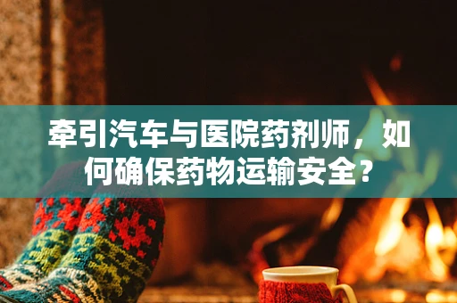 牵引汽车与医院药剂师，如何确保药物运输安全？