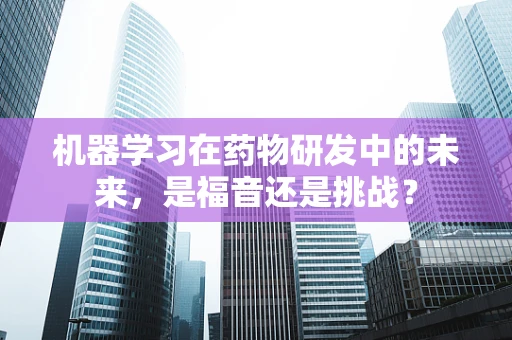 机器学习在药物研发中的未来，是福音还是挑战？