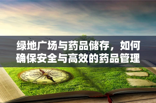绿地广场与药品储存，如何确保安全与高效的药品管理？