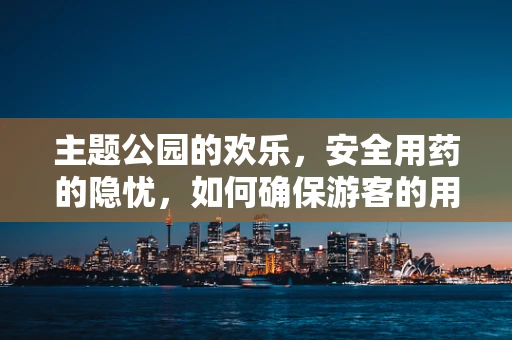 主题公园的欢乐，安全用药的隐忧，如何确保游客的用药安全？