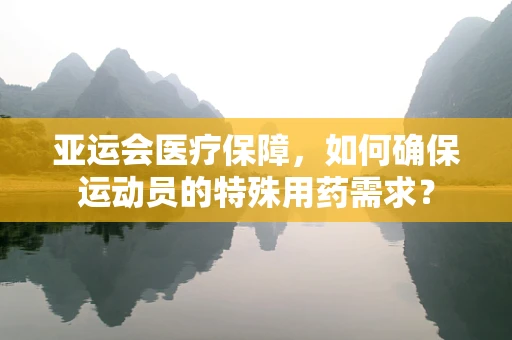 亚运会医疗保障，如何确保运动员的特殊用药需求？