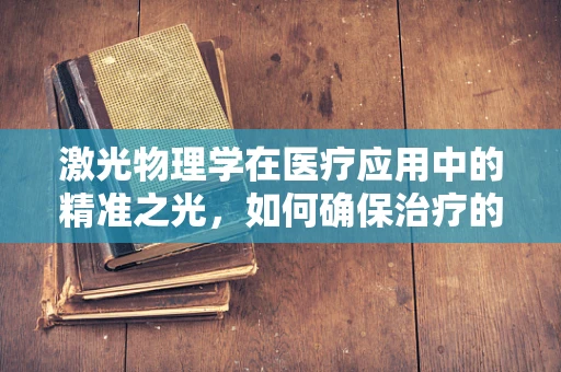 激光物理学在医疗应用中的精准之光，如何确保治疗的安全与高效？