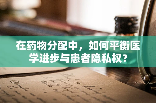 在药物分配中，如何平衡医学进步与患者隐私权？