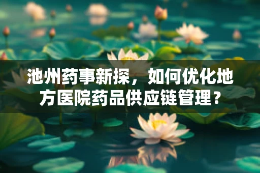 池州药事新探，如何优化地方医院药品供应链管理？
