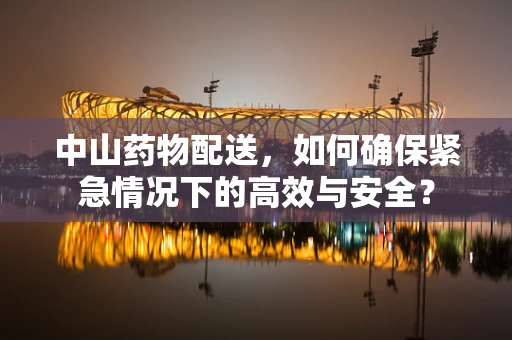 中山药物配送，如何确保紧急情况下的高效与安全？