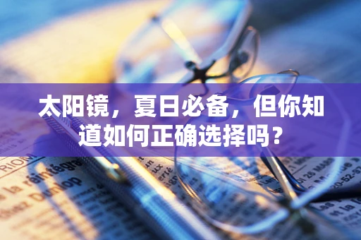 太阳镜，夏日必备，但你知道如何正确选择吗？
