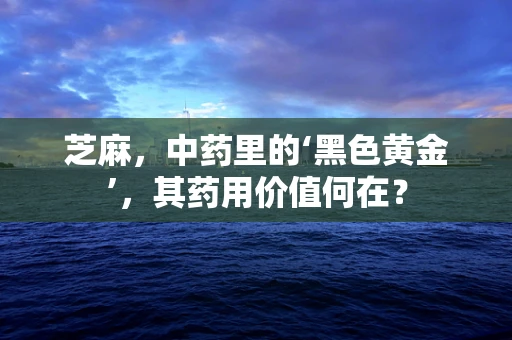 芝麻，中药里的‘黑色黄金’，其药用价值何在？
