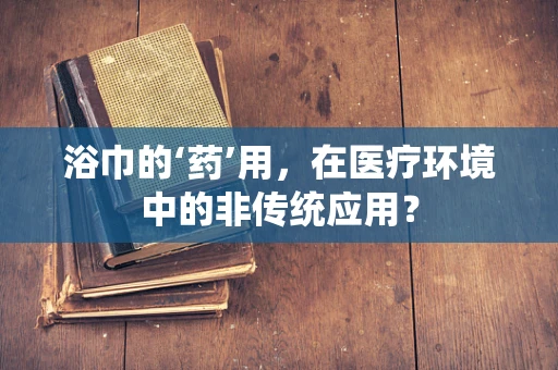 浴巾的‘药’用，在医疗环境中的非传统应用？
