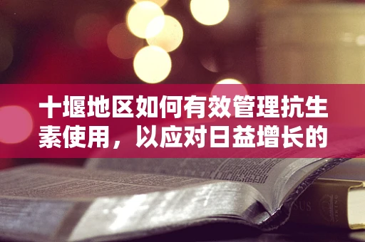 十堰地区如何有效管理抗生素使用，以应对日益增长的耐药性问题？