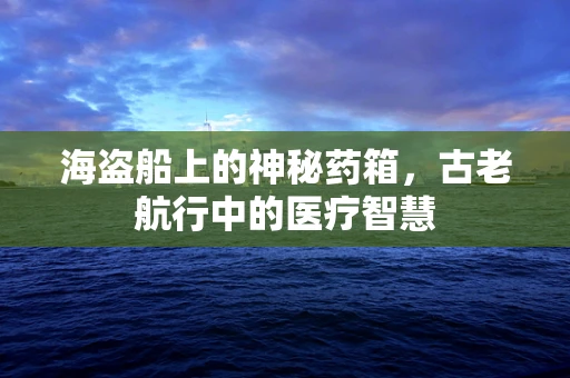 海盗船上的神秘药箱，古老航行中的医疗智慧