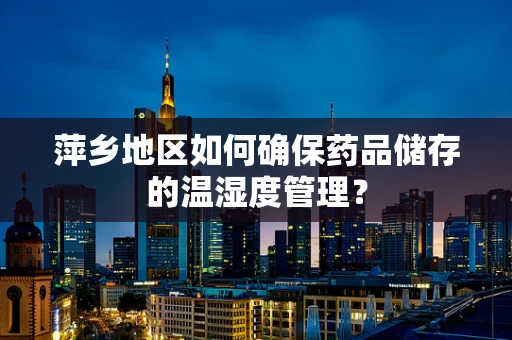 萍乡地区如何确保药品储存的温湿度管理？