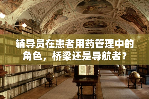 辅导员在患者用药管理中的角色，桥梁还是导航者？