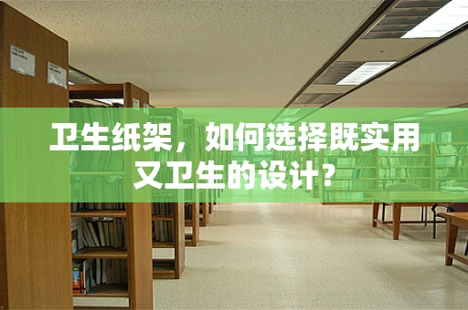 卫生纸架，如何选择既实用又卫生的设计？