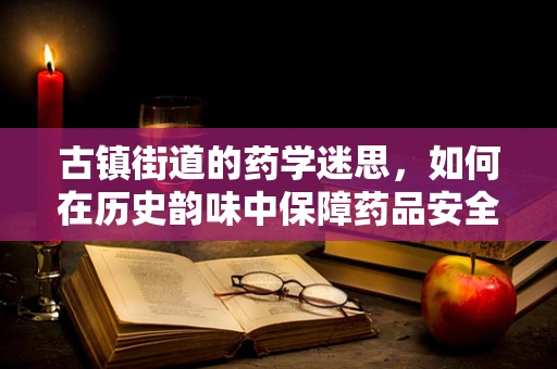 古镇街道的药学迷思，如何在历史韵味中保障药品安全？