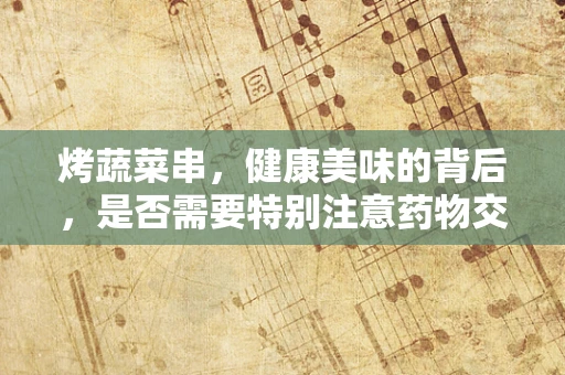 烤蔬菜串，健康美味的背后，是否需要特别注意药物交互？