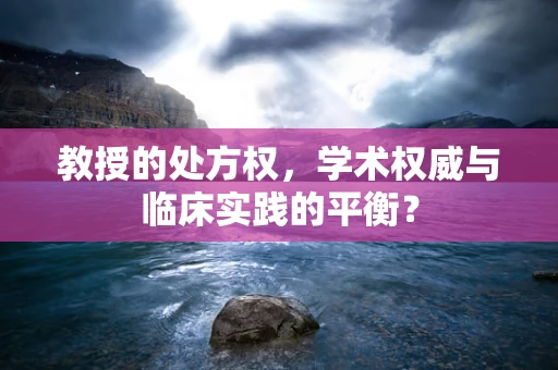 教授的处方权，学术权威与临床实践的平衡？