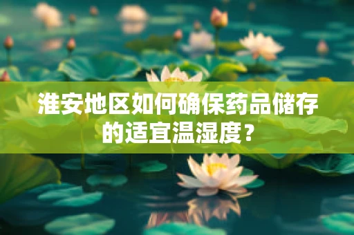 淮安地区如何确保药品储存的适宜温湿度？