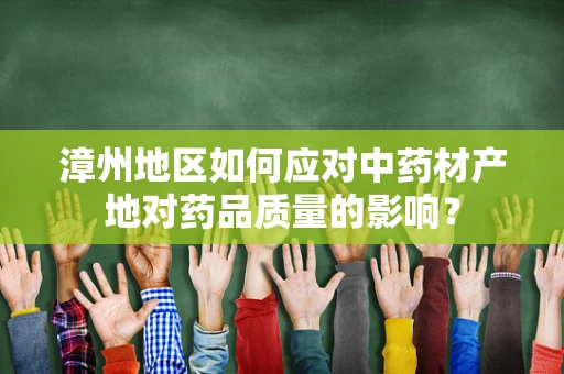 漳州地区如何应对中药材产地对药品质量的影响？