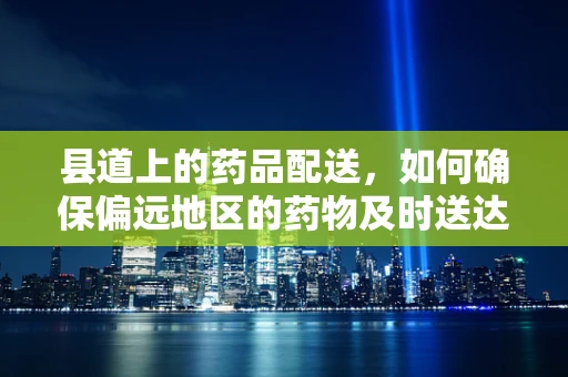县道上的药品配送，如何确保偏远地区的药物及时送达？