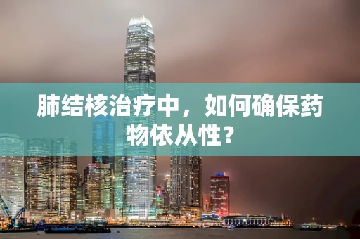 肺结核治疗中，如何确保药物依从性？