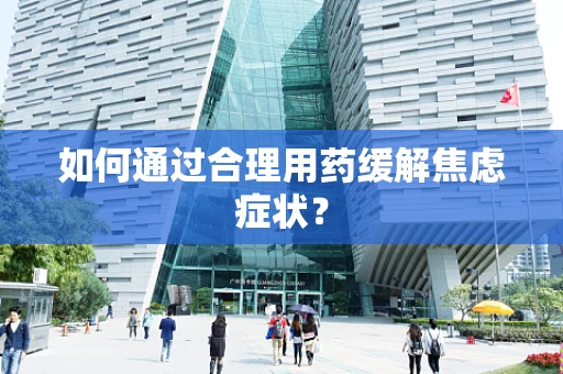如何通过合理用药缓解焦虑症状？