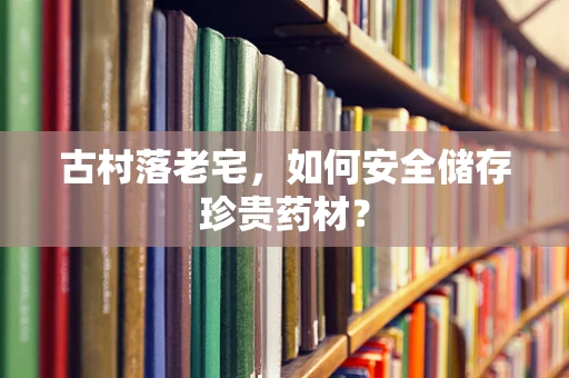 古村落老宅，如何安全储存珍贵药材？