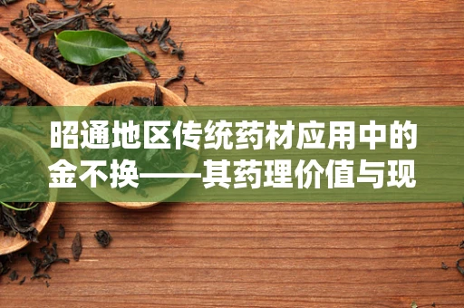 昭通地区传统药材应用中的金不换——其药理价值与现代应用如何？